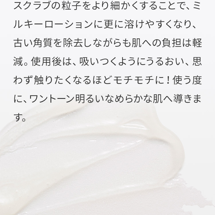 スクラブの粒子をより細かくすることで、ミルキーローションに更に溶けやすくなる