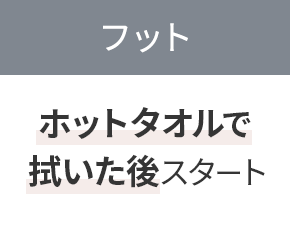 フット ホットタオルで拭いた後にスタート